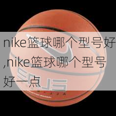 nike篮球哪个型号好,nike篮球哪个型号好一点