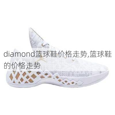 diamond篮球鞋价格走势,篮球鞋的价格走势