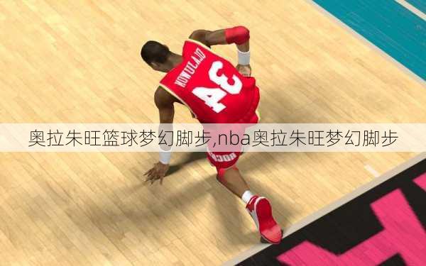 奥拉朱旺篮球梦幻脚步,nba奥拉朱旺梦幻脚步