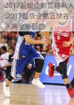 2017超级企鹅篮球名人,2017超级企鹅篮球名人赛全场回放