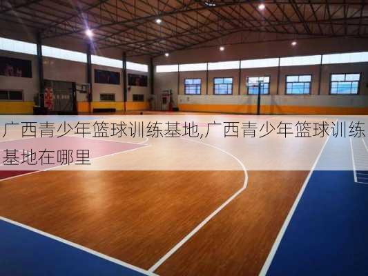 广西青少年篮球训练基地,广西青少年篮球训练基地在哪里