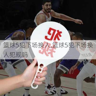 篮球5犯下场换人,篮球5犯下场换人犯规吗