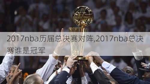 2017nba历届总决赛对阵,2017nba总决赛谁是冠军