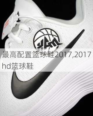 最高配置篮球鞋2017,2017hd篮球鞋