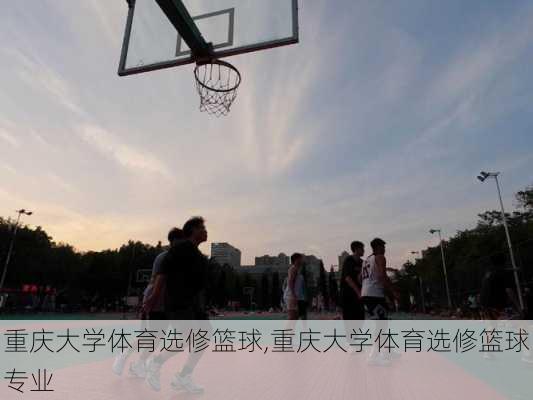 重庆大学体育选修篮球,重庆大学体育选修篮球专业