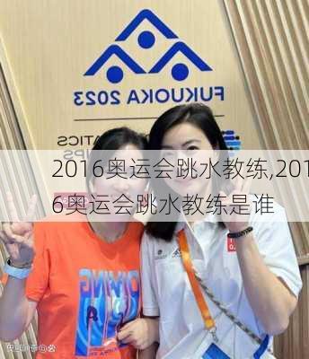 2016奥运会跳水教练,2016奥运会跳水教练是谁