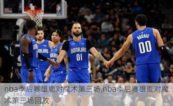 nba季后赛雄鹿对魔术第三场,nba季后赛雄鹿对魔术第三场回放