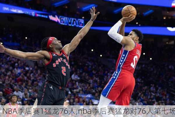 NBA季后赛1猛龙76人,nba季后赛猛龙对76人第七场