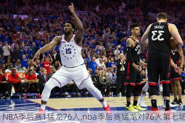 NBA季后赛1猛龙76人,nba季后赛猛龙对76人第七场