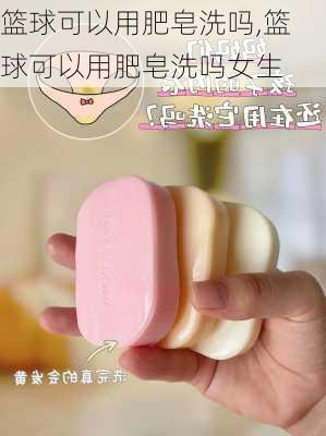 篮球可以用肥皂洗吗,篮球可以用肥皂洗吗女生