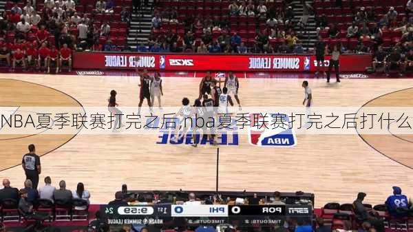 NBA夏季联赛打完之后,nba夏季联赛打完之后打什么