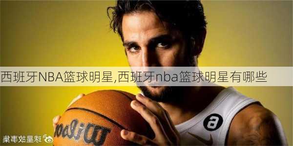 西班牙NBA篮球明星,西班牙nba篮球明星有哪些