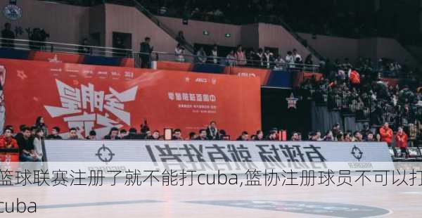 篮球联赛注册了就不能打cuba,篮协注册球员不可以打cuba