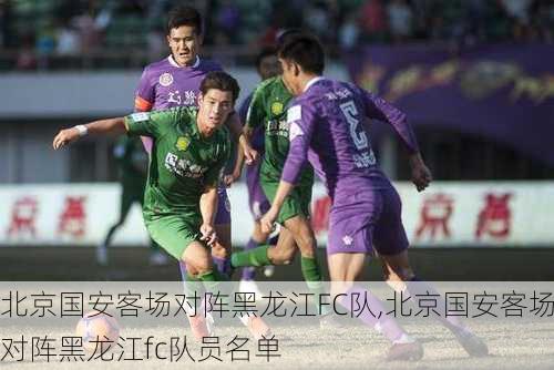 北京国安客场对阵黑龙江FC队,北京国安客场对阵黑龙江fc队员名单