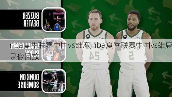 nba夏季联赛中国vs雄鹿,nba夏季联赛中国vs雄鹿录像回放