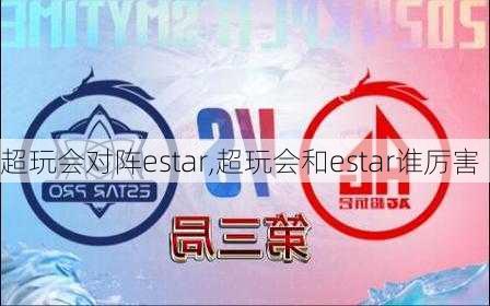 超玩会对阵estar,超玩会和estar谁厉害