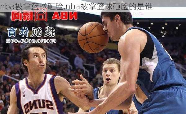 nba被拿篮球砸脸,nba被拿篮球砸脸的是谁