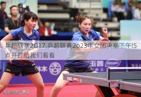 乒超联赛2O17,乒超联赛2o23年女团决塞下午l5点开打给我们看看