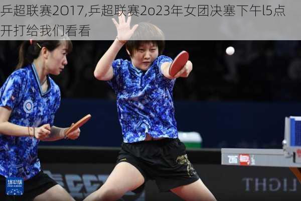 乒超联赛2O17,乒超联赛2o23年女团决塞下午l5点开打给我们看看