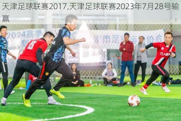 天津足球联赛2017,天津足球联赛2023年7月28号输赢