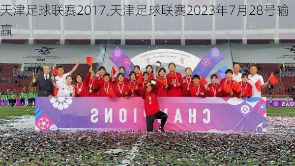 天津足球联赛2017,天津足球联赛2023年7月28号输赢