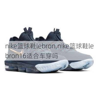 nike篮球鞋lebron,nike篮球鞋lebron16适合车穿吗