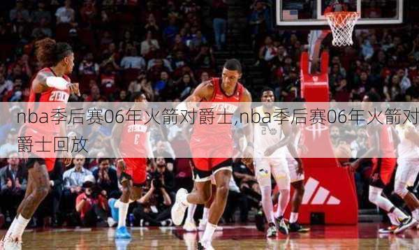 nba季后赛06年火箭对爵士,nba季后赛06年火箭对爵士回放