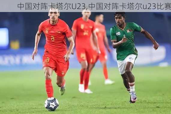 中国对阵卡塔尔U23,中国对阵卡塔尔u23比赛