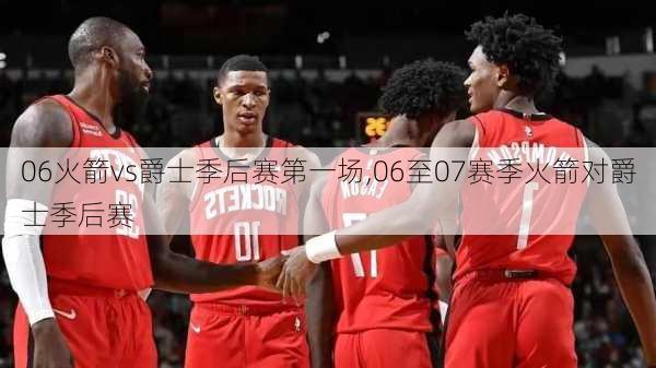 06火箭vs爵士季后赛第一场,06至07赛季火箭对爵士季后赛