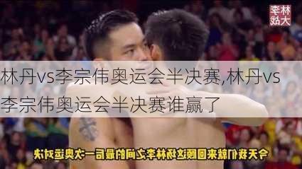 林丹vs李宗伟奥运会半决赛,林丹vs李宗伟奥运会半决赛谁赢了