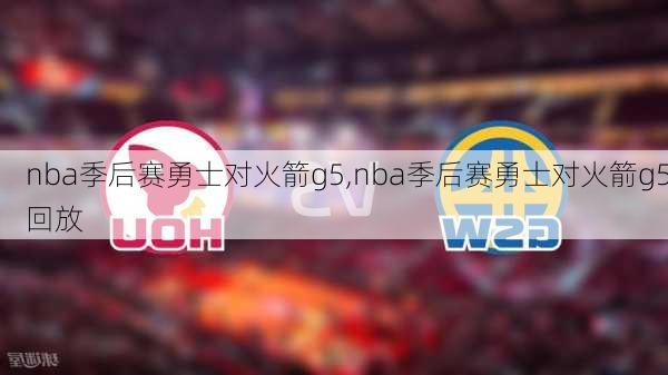 nba季后赛勇士对火箭g5,nba季后赛勇士对火箭g5回放