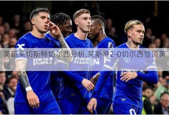 英超莱切斯特切尔西分析,莱斯特2-0切尔西登顶英超