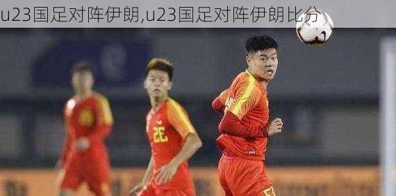 u23国足对阵伊朗,u23国足对阵伊朗比分