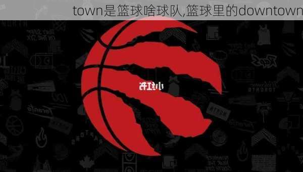 town是篮球啥球队,篮球里的downtown