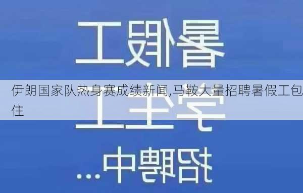 伊朗国家队热身赛成绩新闻,马鞍大量招聘暑假工包住