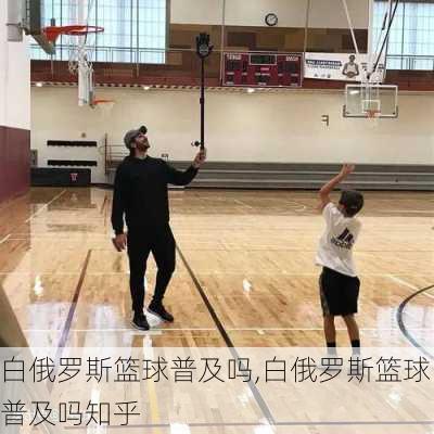 白俄罗斯篮球普及吗,白俄罗斯篮球普及吗知乎