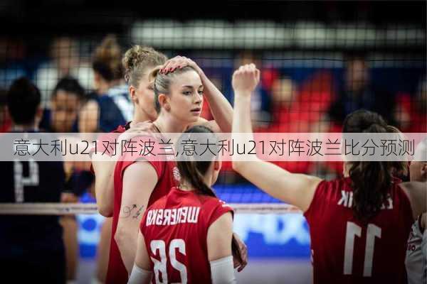 意大利u21对阵波兰,意大利u21对阵波兰比分预测