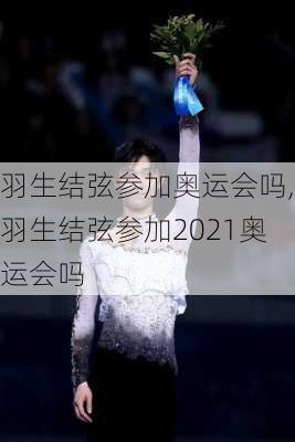 羽生结弦参加奥运会吗,羽生结弦参加2021奥运会吗