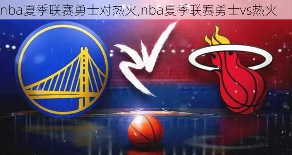 nba夏季联赛勇士对热火,nba夏季联赛勇士vs热火