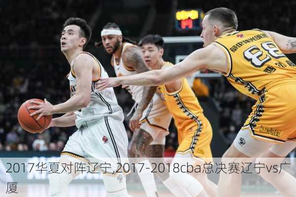 2017华夏对阵辽宁,2017-2018cba总决赛辽宁vs广厦