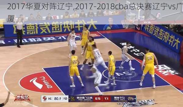 2017华夏对阵辽宁,2017-2018cba总决赛辽宁vs广厦