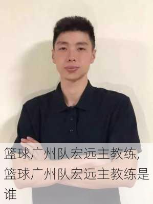 篮球广州队宏远主教练,篮球广州队宏远主教练是谁