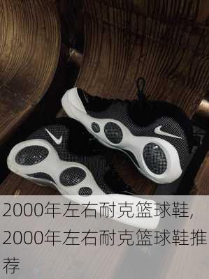 2000年左右耐克篮球鞋,2000年左右耐克篮球鞋推荐