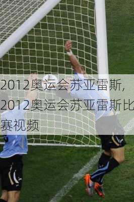 2012奥运会苏亚雷斯,2012奥运会苏亚雷斯比赛视频