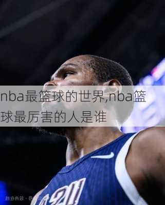 nba最篮球的世界,nba篮球最厉害的人是谁