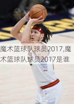 魔术篮球队球员2017,魔术篮球队球员2017是谁