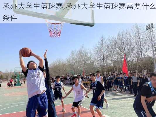 承办大学生篮球赛,承办大学生篮球赛需要什么条件