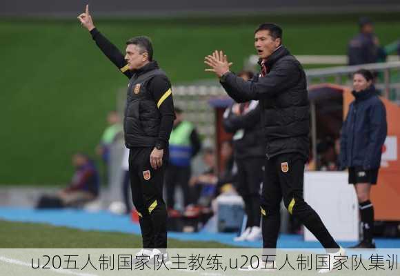 u20五人制国家队主教练,u20五人制国家队集训