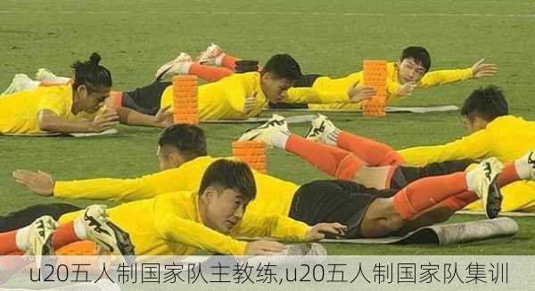 u20五人制国家队主教练,u20五人制国家队集训