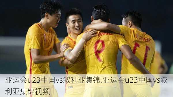 亚运会u23中国vs叙利亚集锦,亚运会u23中国vs叙利亚集锦视频